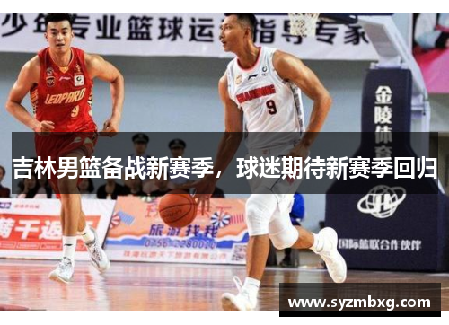 吉林男篮备战新赛季，球迷期待新赛季回归