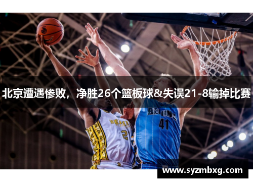北京遭遇惨败，净胜26个篮板球&失误21-8输掉比赛